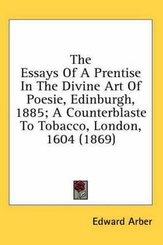 Cover image for The Essays of a Prentise in the Divine Art of Poesie, Edinburgh, 1885; A Counterblaste to Tobacco, London, 1604 (1869)