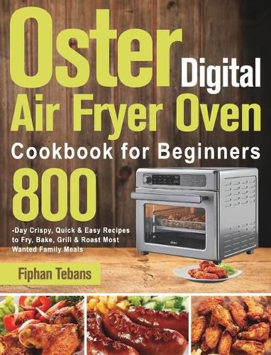 Cover image for Oster Digital Air Fryer Oven Cookbook for Beginners: 800-Day Crispy, Quick & Easy Recipes to Fry, Bake, Grill & Roast Most Wanted Family Meals