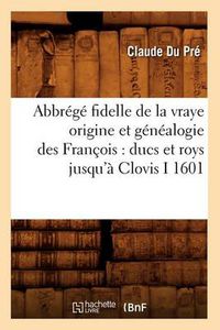 Cover image for Abbrege Fidelle de la Vraye Origine Et Genealogie Des Francois: Ducs Et Roys Jusqu'a Clovis I 1601