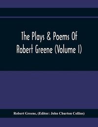 Cover image for The Plays & Poems Of Robert Greene (Volume I); General Introduction. Alphonsus. A Looking Glasse. Orlando Furioso. Appendix To Orlando Furioso (The Alleyn Ms.) Notes To Plays