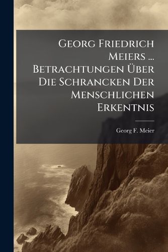 Cover image for Georg Friedrich Meiers ... Betrachtungen Ber Die Schrancken Der Menschlichen Erkentnis