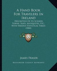 Cover image for A Hand Book for Travelers in Ireland: Descriptive of Its Scenery, Towns, Seats, Antiquities, Etc., with Various Statistical Tables (1844)