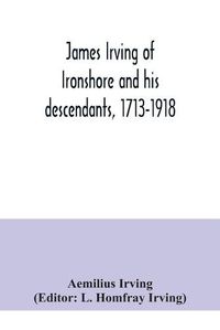 Cover image for James Irving of Ironshore and his descendants, 1713-1918