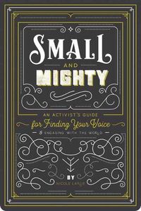 Cover image for Small and Mighty: An Activist s Guide for Finding Your Voice and Engaging with the World