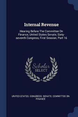 Cover image for Internal Revenue: Hearing Before the Committee on Finance, United States Senate, Sixty-Seventh Congress, First Session, Part 16