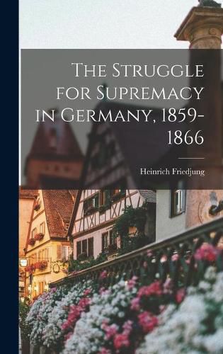 Cover image for The Struggle for Supremacy in Germany, 1859-1866
