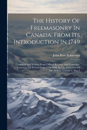 The History Of Freemasonry In Canada, From Its Introduction In 1749