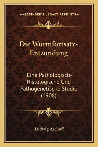 Cover image for Die Wurmfortsatz-Entzundung: Eine Pathologisch-Histologische Und Pathogenetische Studie (1908)