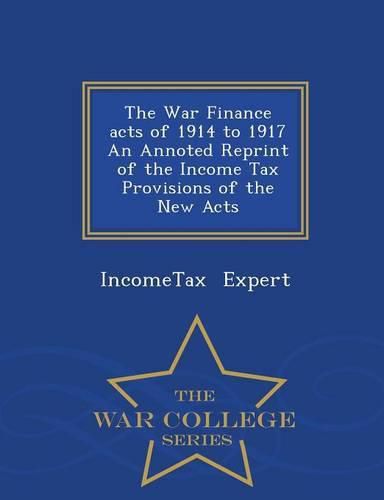Cover image for The War Finance Acts of 1914 to 1917 an Annoted Reprint of the Income Tax Provisions of the New Acts - War College Series