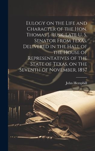 Cover image for Eulogy on the Life and Character of the Hon. Thomas J. Rusk, Late U. S. Senator From Texas. Delivered in the Hall of the House of Representatives of the State of Texas, on the Seventh of November, 1857
