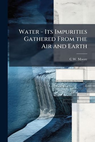 Cover image for Water - Its Impurities Gathered From the Air and Earth