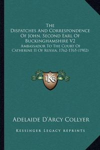 Cover image for The Dispatches and Correspondence of John, Second Earl of Buckinghamshire V2: Ambassador to the Court of Catherine II of Russia, 1762-1765 (1902)