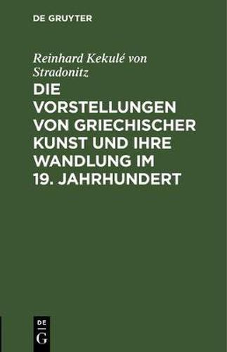 Cover image for Die Vorstellungen von griechischer Kunst und ihre Wandlung im 19. Jahrhundert: Rede beim Antritt des Rectorats, gehalten in der Aula der Koeniglichen Friedrich -Wilhelms-Universitat am 15. Oktober 1901