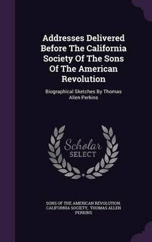 Cover image for Addresses Delivered Before the California Society of the Sons of the American Revolution: Biographical Sketches by Thomas Allen Perkins