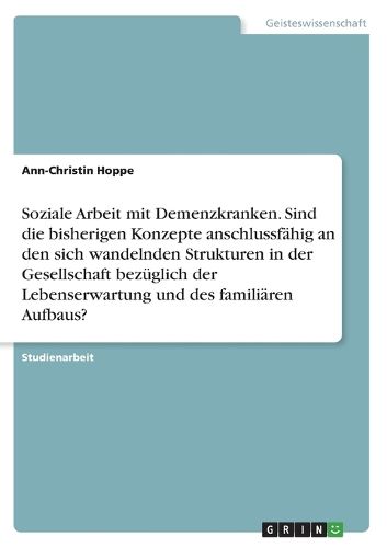 Cover image for Soziale Arbeit mit Demenzkranken. Sind die bisherigen Konzepte anschlussfaehig an den sich wandelnden Strukturen in der Gesellschaft bezueglich der Lebenserwartung und des familiaeren Aufbaus?