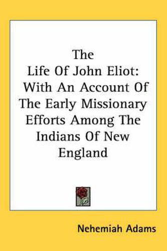 Cover image for The Life of John Eliot: With an Account of the Early Missionary Efforts Among the Indians of New England