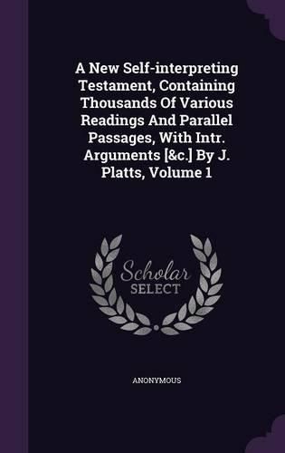 Cover image for A New Self-Interpreting Testament, Containing Thousands of Various Readings and Parallel Passages, with Intr. Arguments [&C.] by J. Platts, Volume 1