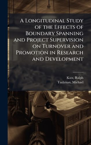 Cover image for A Longitudinal Study of the Effects of Boundary Spanning and Project Supervision on Turnover and Promotion in Research and Development