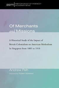 Cover image for Of Merchants and Missions: A Historical Study of the Impact of British Colonialism on American Methodism in Singapore from 1885 to 1910