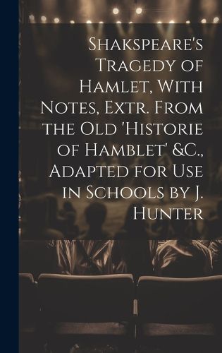 Cover image for Shakspeare's Tragedy of Hamlet, With Notes, Extr. From the Old 'Historie of Hamblet' &C., Adapted for Use in Schools by J. Hunter