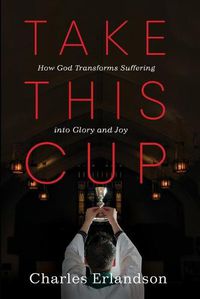 Cover image for Take This Cup: How God Transforms Suffering Into Glory and Joy