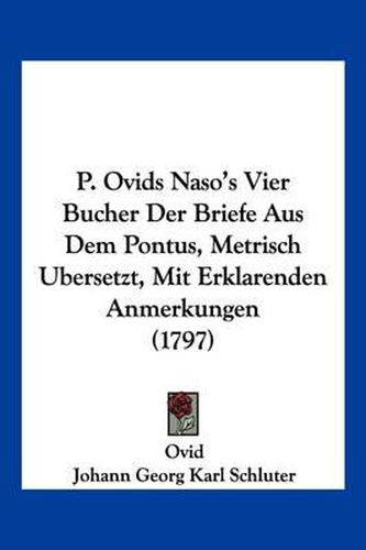 P. Ovids Naso's Vier Bucher Der Briefe Aus Dem Pontus, Metrisch Ubersetzt, Mit Erklarenden Anmerkungen (1797)