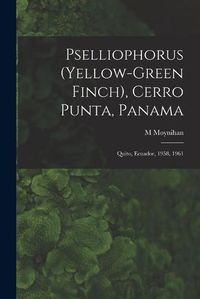 Cover image for Pselliophorus (yellow-green Finch), Cerro Punta, Panama; Quito, Ecuador, 1958, 1961