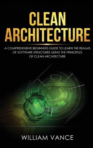 Clean Architecture: A Comprehensive Beginners Guide to Learn the Realms of Software Structures Using the Principles of Clean Architecture