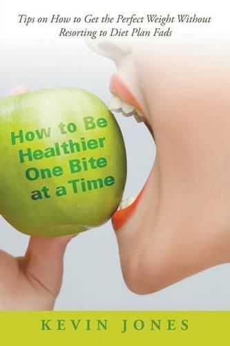 Cover image for How to Be Healthier One Bite at a Time: Tips on How to Get the Perfect Weight without Resorting to Diet Plan Fads