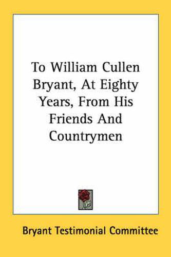 Cover image for To William Cullen Bryant, at Eighty Years, from His Friends and Countrymen