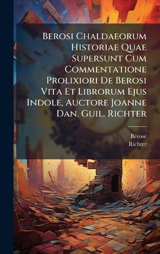 Cover image for Berosi Chaldaeorum Historiae Quae Supersunt Cum Commentatione Prolixiori De Berosi Vita Et Librorum Ejus Indole, Auctore Joanne Dan. Guil. Richter
