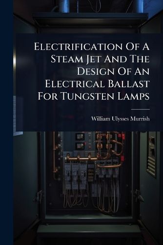 Cover image for Electrification Of A Steam Jet And The Design Of An Electrical Ballast For Tungsten Lamps