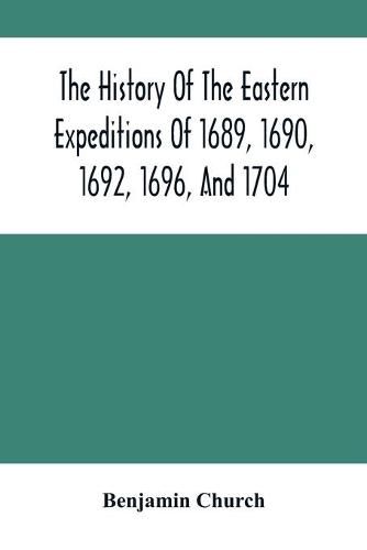 The History Of The Eastern Expeditions Of 1689, 1690, 1692, 1696, And 1704: Against The Indians And French