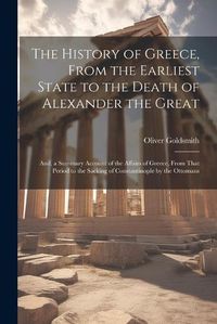 Cover image for The History of Greece, From the Earliest State to the Death of Alexander the Great; And, a Summary Account of the Affairs of Greece, From That Period to the Sacking of Constantinople by the Ottomans