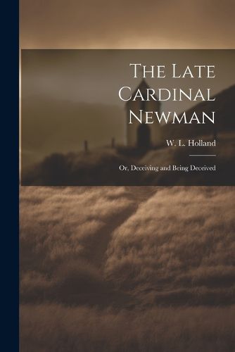 The Late Cardinal Newman; or, Deceiving and Being Deceived