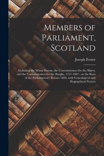 Members of Parliament, Scotland: Including the Minor Barons, the Commissioners for the Shires, and the Commissioners for the Burghs, 1357-1882: on the Basis of the Parliamentary Return 1880, With Genealogical and Biographical Notices