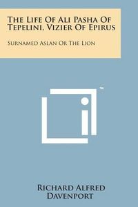 Cover image for The Life of Ali Pasha of Tepelini, Vizier of Epirus: Surnamed Aslan or the Lion