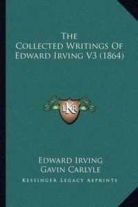 Cover image for The Collected Writings of Edward Irving V3 (1864)