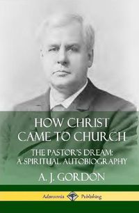 Cover image for How Christ Came to Church: the Pastor's Dream; A Spiritual Autobiography (Hardcover)