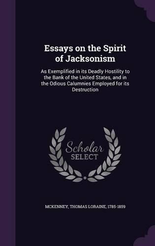 Cover image for Essays on the Spirit of Jacksonism: As Exemplified in Its Deadly Hostility to the Bank of the United States, and in the Odious Calumnies Employed for Its Destruction