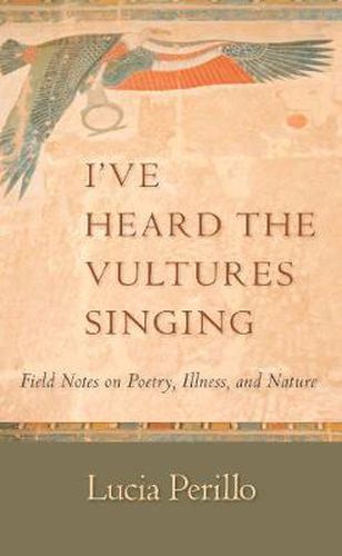 Cover image for I've Heard the Vultures Singing: Field Notes on Poetry, Illness, and Nature