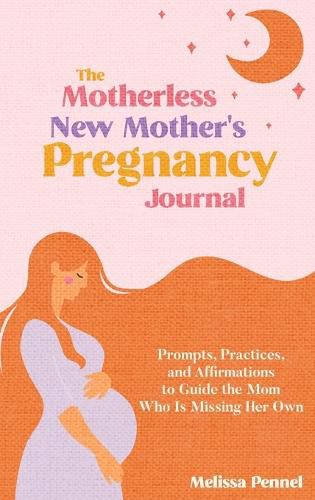 The Motherless New Mother's Pregnancy Journal: Prompts, Practices, and Affirmations to Guide the Mom Who is Missing Her Own