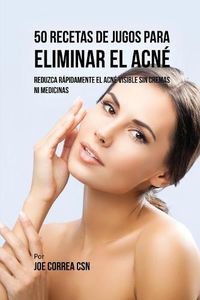 Cover image for 50 Recetas de Jugos Para Eliminar el Acne: Reduzca Rapidamente el Acne Visible Sin Cremas ni Medicinas