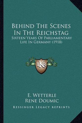 Behind the Scenes in the Reichstag: Sixteen Years of Parliamentary Life in Germany (1918)