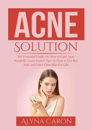 Cover image for Acne Solution: The Essential Guide On How to Cure Acne Naturally, Learn Expert Tips on How to Get Rid Acne and Have Clear Skin For Life