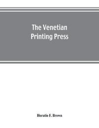 Cover image for The Venetian printing press. An historical study based upon documents for the most part hitherto unpublished