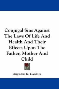 Cover image for Conjugal Sins Against the Laws of Life and Health and Their Effects Upon the Father, Mother and Child