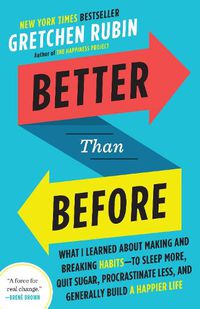 Cover image for Better Than Before: What I Learned About Making and Breaking Habits--to Sleep More, Quit Sugar, Procrastinate Less, and Generally Build a Happier Life
