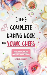 Cover image for The Complete Baking Book for Young Chefs: 150+ Easy & Healthy Recipes and Culinary Skills for Young Bakers