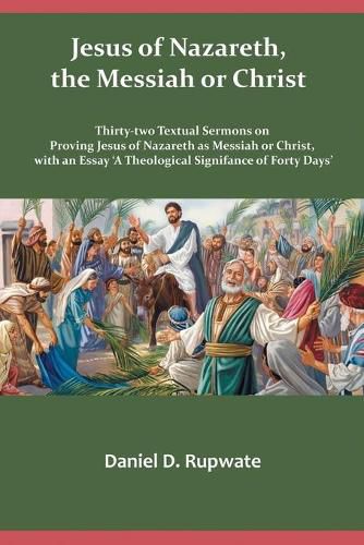 Jesus of Nazareth, the Messiah or Christ: Thirty Two Textual Sermons on Proving Jesus of Nazareth as Messiah or Christ, with an Essay 'A Theological Signifance of Fourty Days